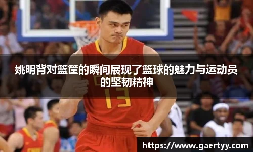 姚明背对篮筐的瞬间展现了篮球的魅力与运动员的坚韧精神