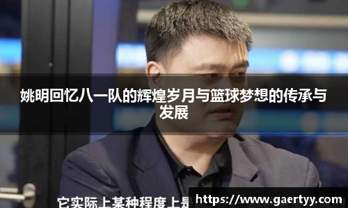 姚明回忆八一队的辉煌岁月与篮球梦想的传承与发展