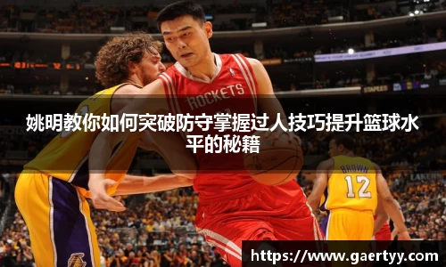 姚明教你如何突破防守掌握过人技巧提升篮球水平的秘籍