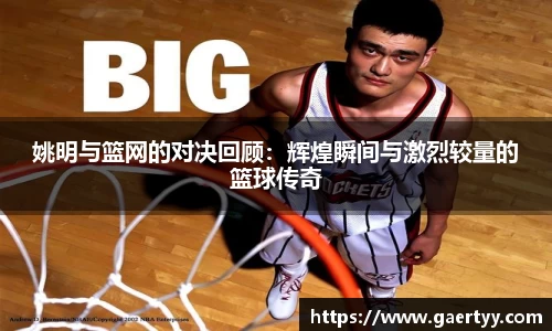 姚明与篮网的对决回顾：辉煌瞬间与激烈较量的篮球传奇
