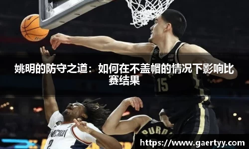姚明的防守之道：如何在不盖帽的情况下影响比赛结果