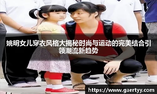 姚明女儿穿衣风格大揭秘时尚与运动的完美结合引领潮流新趋势