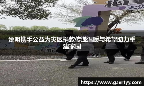姚明携手公益为灾区捐款传递温暖与希望助力重建家园
