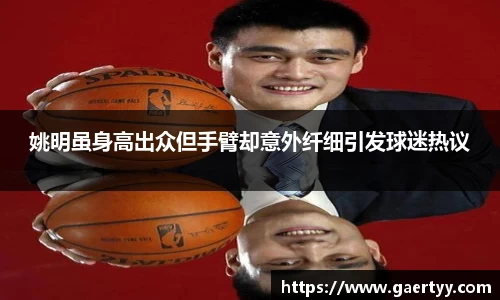 姚明虽身高出众但手臂却意外纤细引发球迷热议