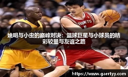 姚明与小虫的巅峰对决：篮球巨星与小球员的精彩较量与友谊之路