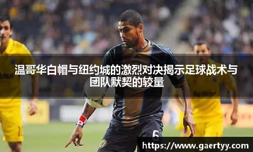 温哥华白帽与纽约城的激烈对决揭示足球战术与团队默契的较量