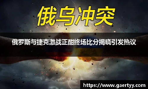 俄罗斯与捷克激战正酣终场比分揭晓引发热议