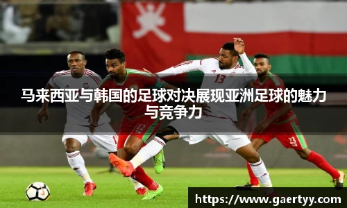 马来西亚与韩国的足球对决展现亚洲足球的魅力与竞争力