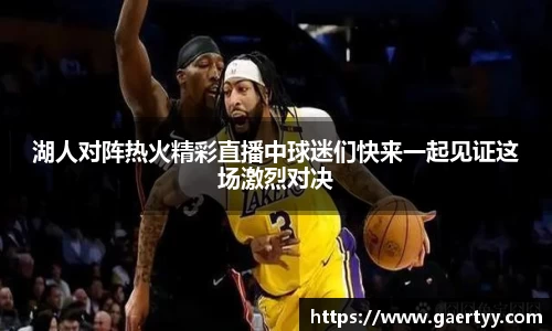 湖人对阵热火精彩直播中球迷们快来一起见证这场激烈对决