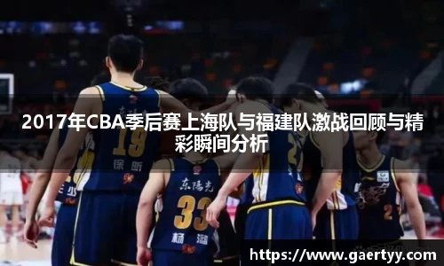 2017年CBA季后赛上海队与福建队激战回顾与精彩瞬间分析